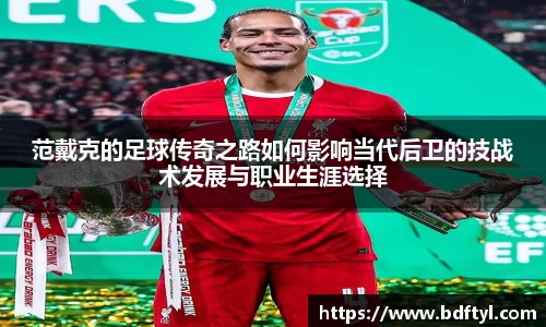 范戴克的足球传奇之路如何影响当代后卫的技战术发展与职业生涯选择