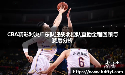 CBA精彩对决广东队迎战北控队直播全程回顾与赛后分析