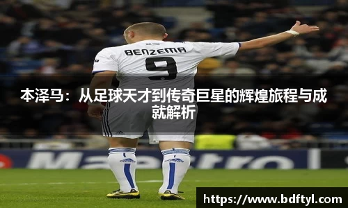 本泽马：从足球天才到传奇巨星的辉煌旅程与成就解析